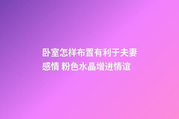 卧室怎样布置有利于夫妻感情 粉色水晶增进情谊